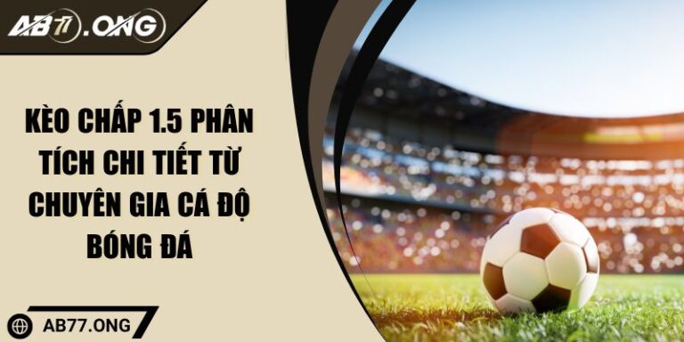 Kèo Chấp 1.5 Phân Tích Chi Tiết Từ Chuyên Gia Cá Độ Bóng Đá