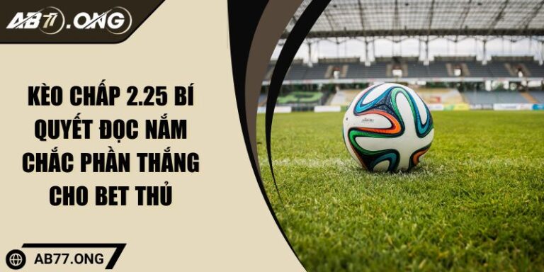Kèo Chấp 2.25 Bí Quyết Đọc Nắm Chắc Phần Thắng Cho Bet Thủ
