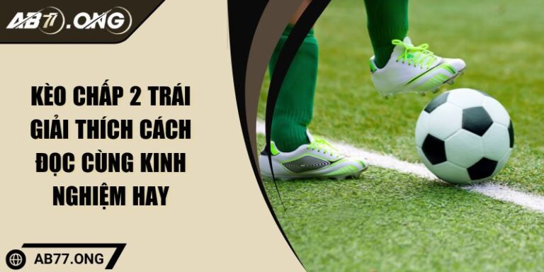 Kèo Chấp 2 Trái Giải Thích Cách Đọc Cùng Kinh Nghiệm Hay